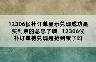 12306候补订单显示兑现成功是买到票的意思了嘛_ 12306候补订单待兑现是抢到票了吗